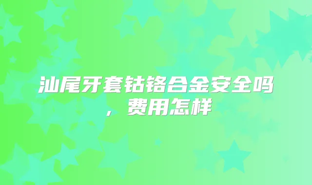 汕尾牙套钴铬合金安全吗，费用怎样