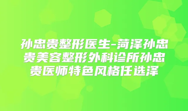 孙忠贵整形医生-菏泽孙忠贵美容整形外科诊所孙忠贵医师特色风格任选泽