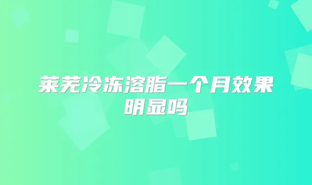 莱芜冷冻溶脂一个月效果明显吗