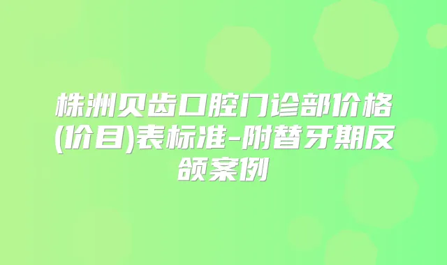 株洲贝齿口腔门诊部价格(价目)表标准-附替牙期反颌案例