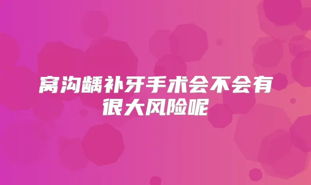 窝沟龋补牙手术会不会有很大风险呢