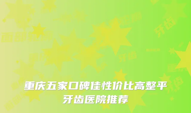 重庆五家口碑佳性价比高整平牙齿医院推荐