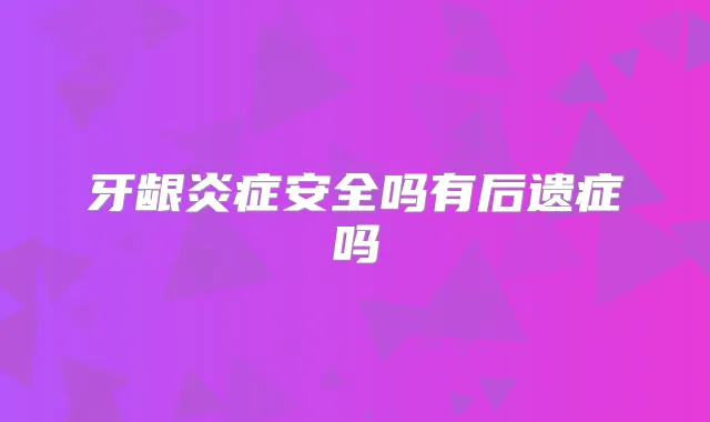 牙龈炎症安全吗有后遗症吗