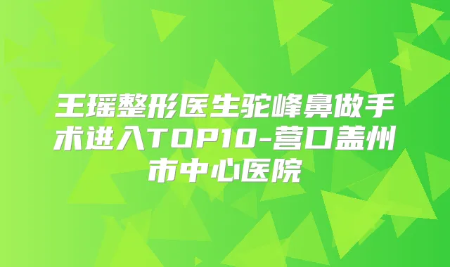 王瑶整形医生驼峰鼻做手术进入TOP10-营口盖州市中心医院