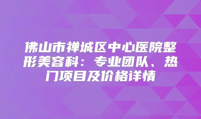 佛山市禅城区中心医院整形美容科：专业团队、热门项目及价格详情