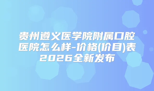 贵州遵义医学院附属口腔医院怎么样-价格(价目)表2026全新发布