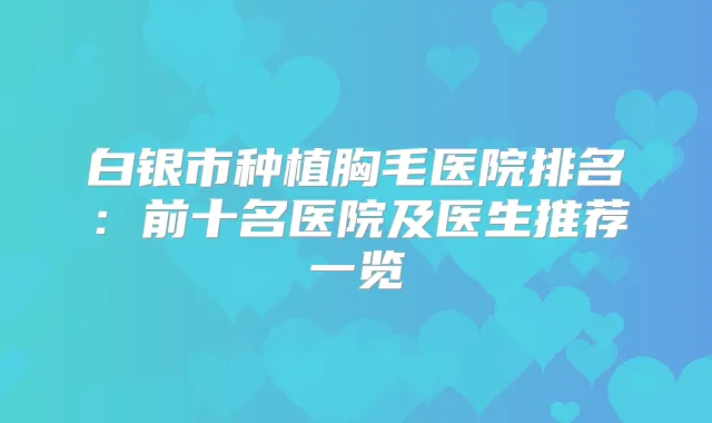 白银市种植胸毛医院排名：前十名医院及医生推荐一览