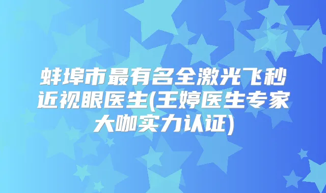 蚌埠市有名全激光飞秒近视眼医生(王婷医生专家大咖实力认证)