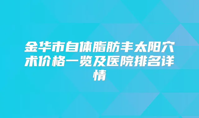 金华市自体脂肪丰太阳穴术价格一览及医院排名详情