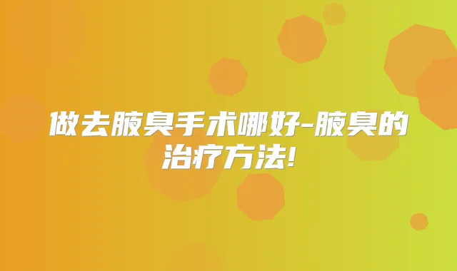 做去腋臭手术哪好-腋臭的方法!
