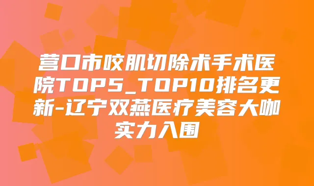 营口市咬肌切除术手术医院TOP5_TOP10排名更新-辽宁双燕医疗美容大咖实力入围