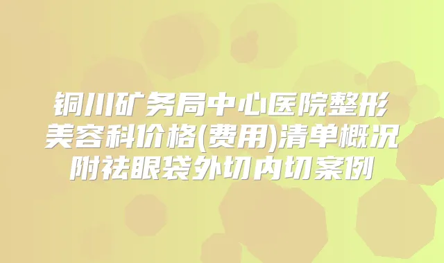 铜川矿务局中心医院整形美容科价格(费用)清单概况附祛眼袋外切内切案例