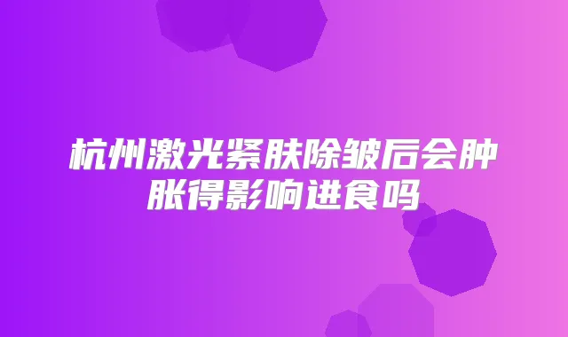 杭州激光紧肤除皱后会肿胀得影响进食吗