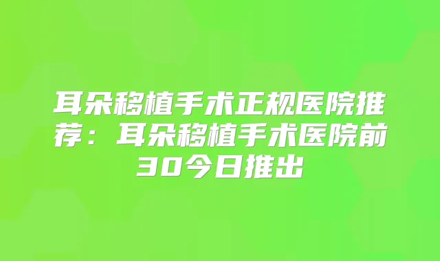 耳朵移植手术正规医院推荐:耳朵移植手术医院前30今日推出