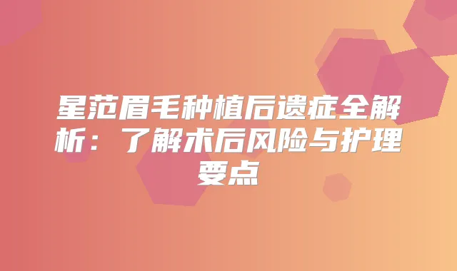星范眉毛种植后遗症全解析:了解术后风险与护理要点
