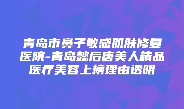 青岛市鼻子敏感肌肤修复医院-青岛懿后唐美人精品医疗美容上榜理由透明
