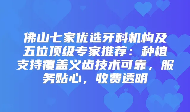 佛山七家优选牙科机构及五位专家推荐:种植支持覆盖义齿技术可靠,服务贴心,收费透明