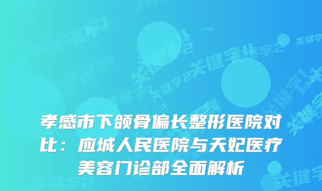 孝感市下颌骨偏长整形医院对比：应城人民医院与天妃医疗美容门诊部全面解析
