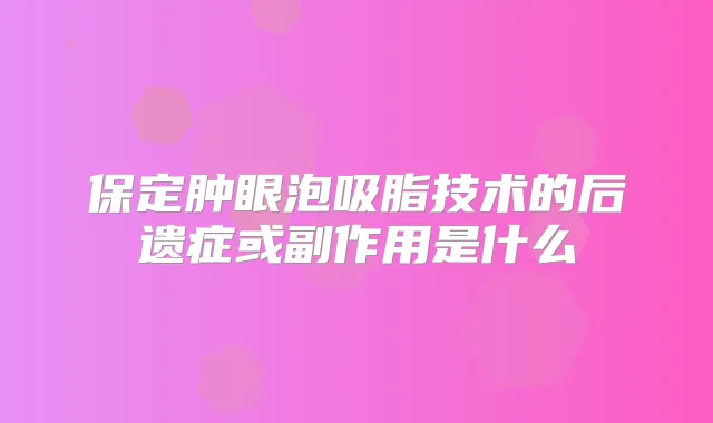 保定肿眼泡吸脂技术的后遗症或副作用是什么