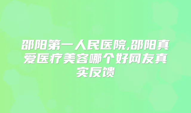 邵阳第一人民医院,邵阳真爱医疗美容哪个好网友真实反馈
