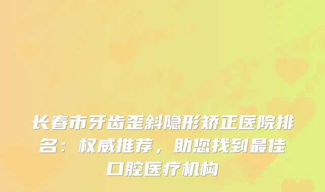 长春市牙齿歪斜隐形矫正医院排名：推荐，助您找到佳口腔医疗机构