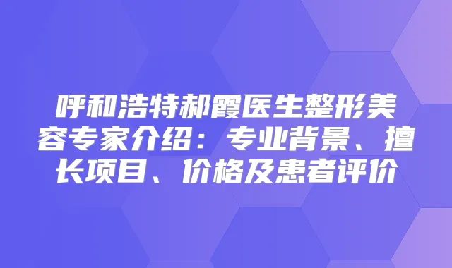 呼和浩特郝霞医生整形美容专家介绍：专业背景、擅长项目、价格及患者评价