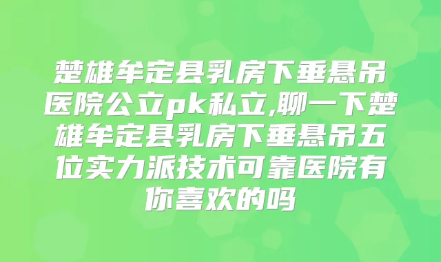 楚雄牟定县乳房下垂悬吊医院公立pk私立,聊一下楚雄牟定县乳房下垂悬吊五位实力派技术可靠医院有你喜欢的吗