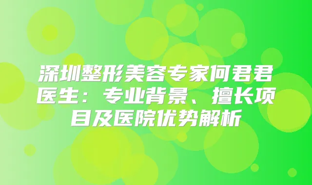 深圳整形美容专家何君君医生：专业背景、擅长项目及医院优势解析