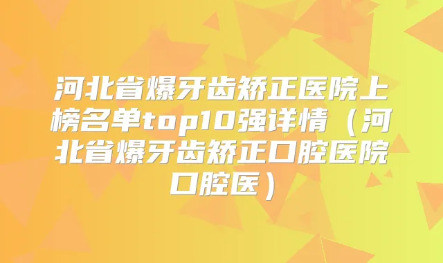 河北省爆牙齿矫正医院上榜名单top10强详情(河北省爆牙齿矫正口腔医院口腔医)