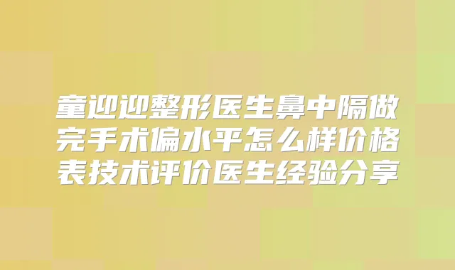童迎迎整形医生鼻中隔做完手术偏水平怎么样价格表技术评价医生经验分享