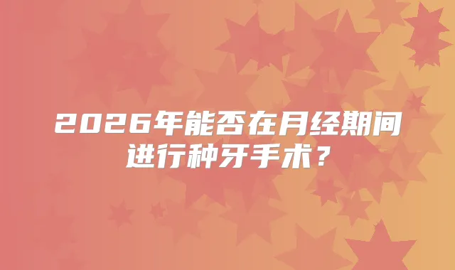 2026年能否在月经期间进行种牙手术？
