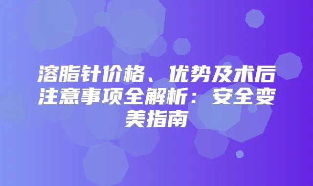 溶脂针价格、优势及术后注意事项全解析:安全变美指南