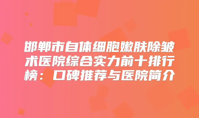 邯郸市自体细胞嫩肤除皱术医院综合实力前十排行榜：口碑推荐与医院简介