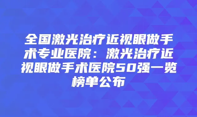 全国激光近视眼做手术专业医院：激光近视眼做手术医院50强一览榜单公布