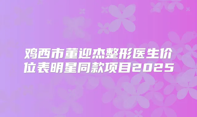 鸡西市董迎杰整形医生价位表明星同款项目2025