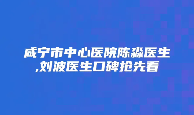 咸宁市中心医院陈淼医生,刘波医生口碑抢先看