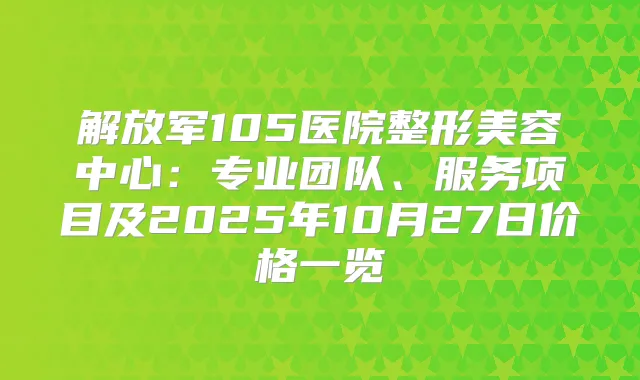 解放军105医院整形美容中心：专业团队、服务项目及2025年10月27日价格一览