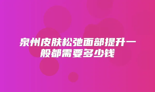 泉州皮肤松弛面部提升一般都需要多少钱