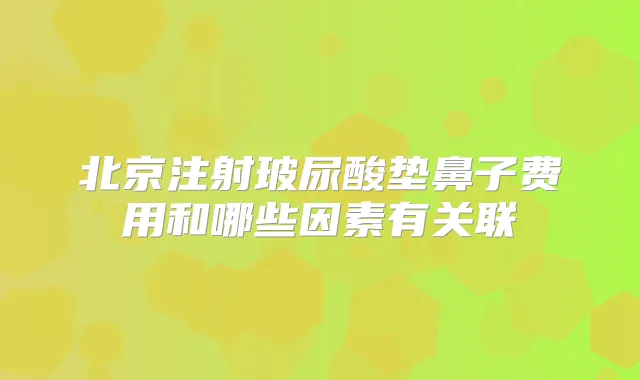 北京注射玻尿酸垫鼻子费用和哪些因素有关联