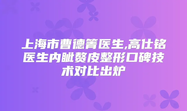 上海市曹德箐医生,高仕铭医生内眦赘皮整形口碑技术对比出炉