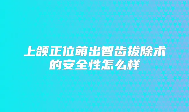 上颌正位萌出智齿拔除术的安全性怎么样