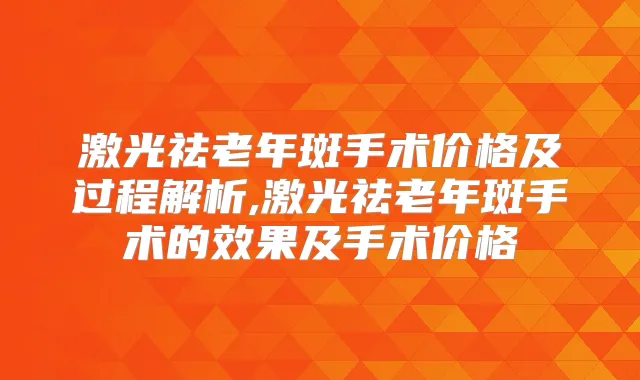 激光祛老年斑手术价格及过程解析,激光祛老年斑手术的效果及手术价格