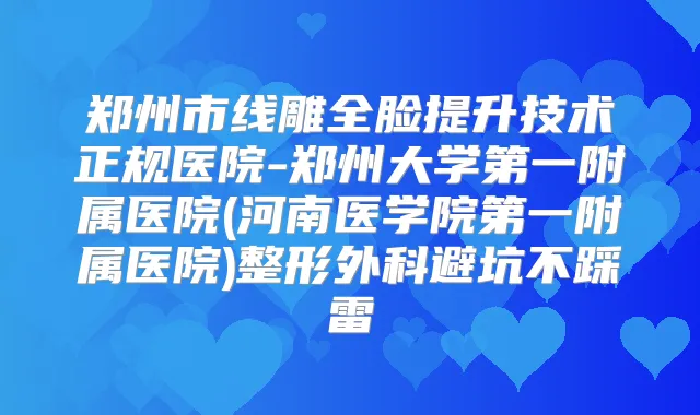 郑州市线雕全脸提升技术正规医院-郑州大学第一附属医院(河南医学院第一附属医院)整形外科避坑不踩雷