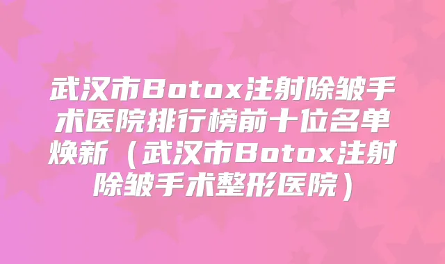 武汉市Botox注射除皱手术医院排行榜前十位名单焕新（武汉市Botox注射除皱手术整形医院）