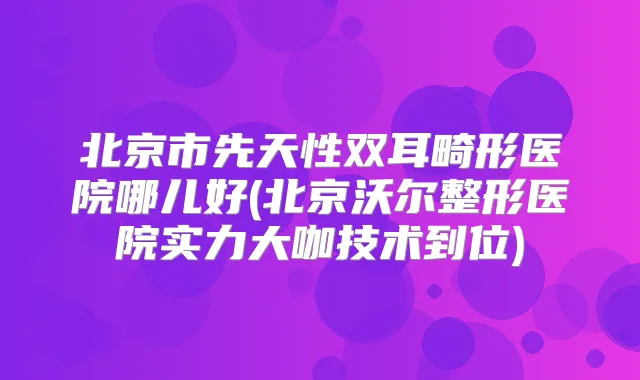 北京市先天性双耳畸形医院哪儿好(北京沃尔整形医院实力大咖技术到位)