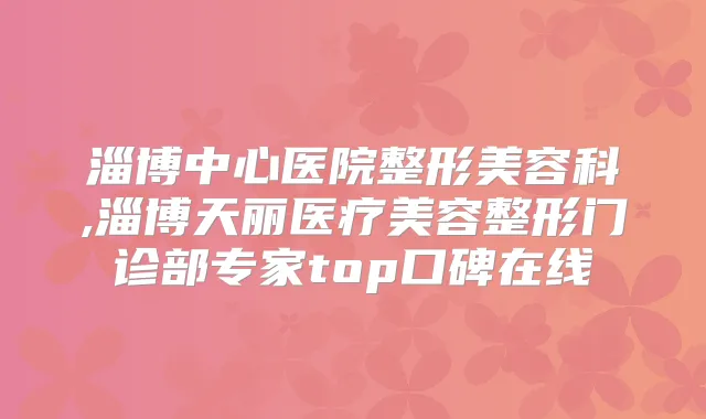 淄博中心医院整形美容科,淄博天丽医疗美容整形门诊部专家top口碑在线