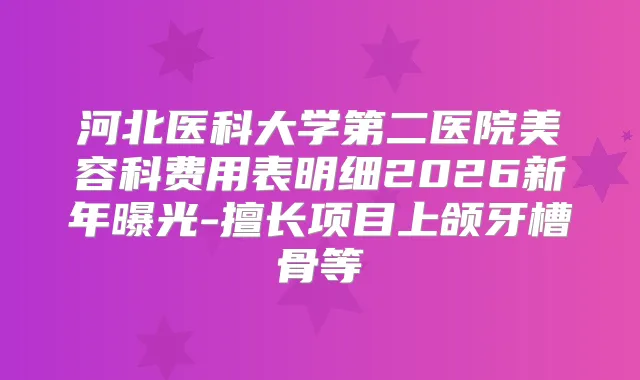 河北医科大学第二医院美容科费用表明细2026新年曝光-擅长项目上颌牙槽骨等