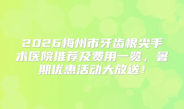 2026梅州市牙齿根尖手术医院推荐及费用一览，暑期优惠活动大放送！