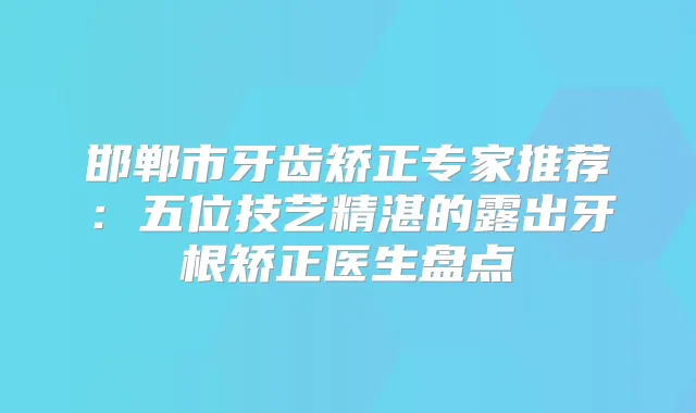 title="邯郸市牙齿矫正专家推荐：五位技艺精湛的露出牙根矫正医生盘点"