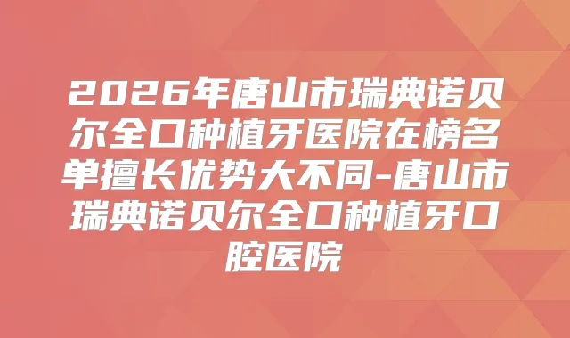 2026年唐山市瑞典诺贝尔全口种植牙医院在榜名单擅长优势大不同-唐山市瑞典诺贝尔全口种植牙口腔医院